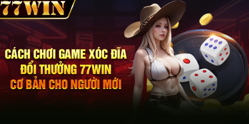 cách chơi game xóc đĩa đổi thưởng 77win